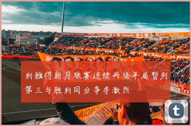 利雅得新月联赛连续两场平局暂列第三与胜利同分争夺激烈