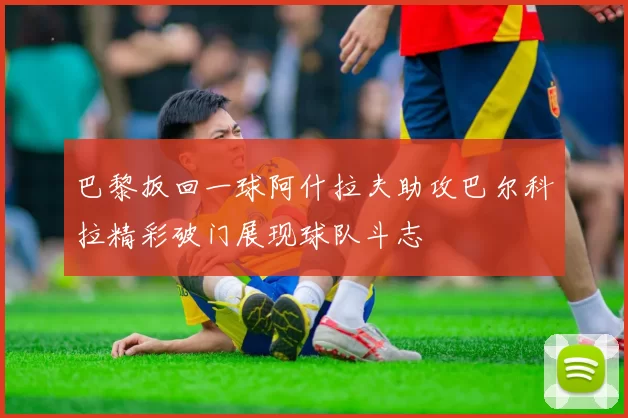 巴黎扳回一球阿什拉夫助攻巴尔科拉精彩破门展现球队斗志
