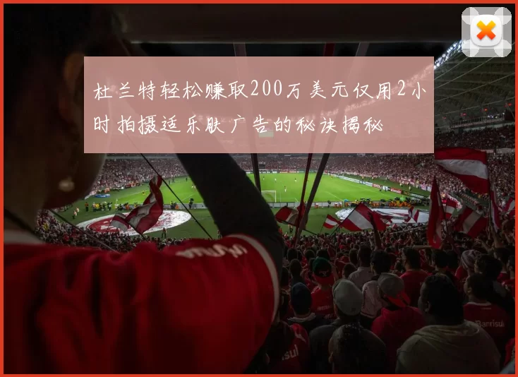 杜兰特轻松赚取200万美元仅用2小时拍摄适乐肤广告的秘诀揭秘