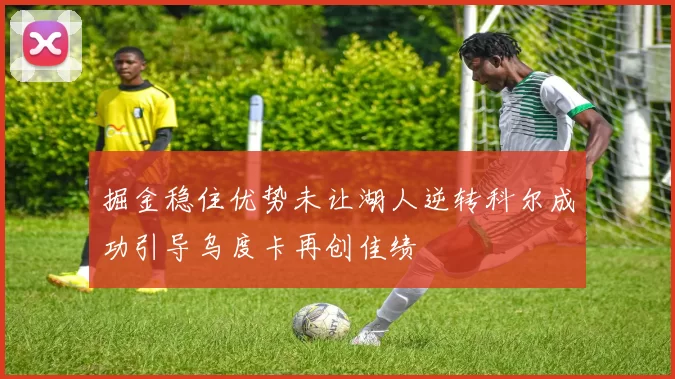 掘金稳住优势未让湖人逆转科尔成功引导乌度卡再创佳绩