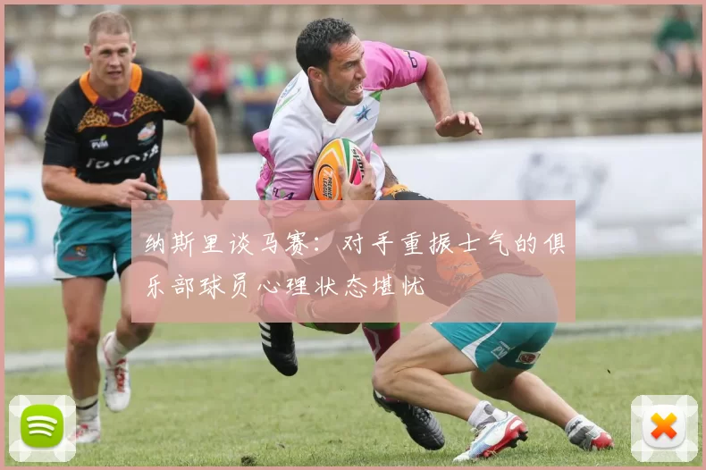 纳斯里谈马赛：对手重振士气的俱乐部球员心理状态堪忧
