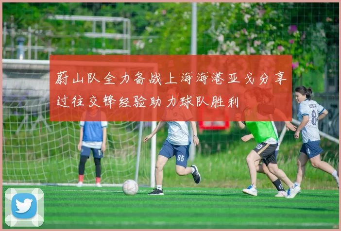 蔚山队全力备战上海海港亚戈分享过往交锋经验助力球队胜利