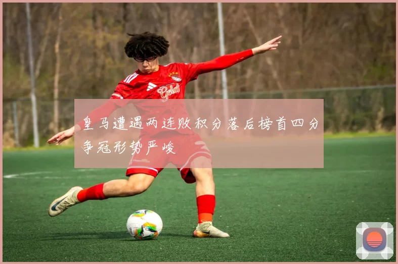 皇马遭遇两连败积分落后榜首四分争冠形势严峻
