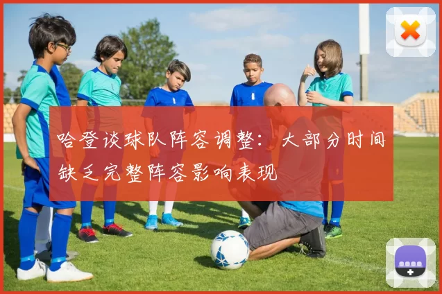 哈登谈球队阵容调整：大部分时间缺乏完整阵容影响表现