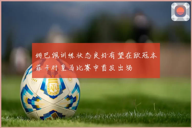 姆巴佩训练状态良好有望在欧冠本菲卡对皇马比赛中首发出场