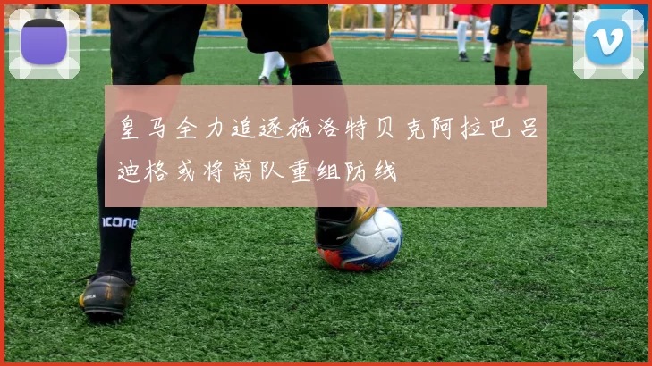皇马全力追逐施洛特贝克阿拉巴吕迪格或将离队重组防线