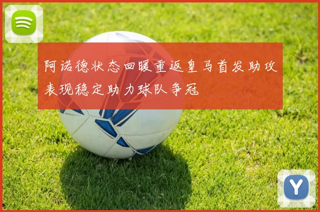 阿诺德状态回暖重返皇马首发助攻表现稳定助力球队争冠