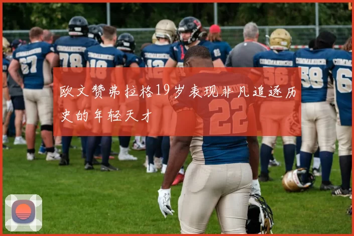 欧文赞弗拉格19岁表现非凡追逐历史的年轻天才