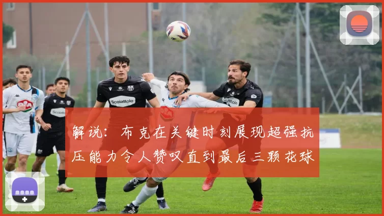 解说：布克在关键时刻展现超强抗压能力令人赞叹直到最后三颗花球前