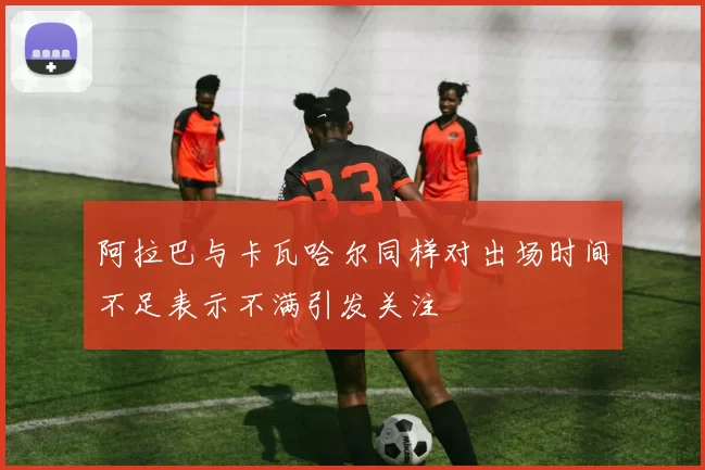 阿拉巴与卡瓦哈尔同样对出场时间不足表示不满引发关注