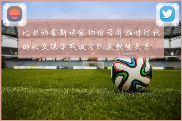 比尔西蒙斯谈张伯伦若有推特时代的社交媒体风波与队友教练关系