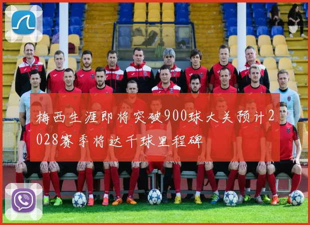 梅西生涯即将突破900球大关预计2028赛季将达千球里程碑