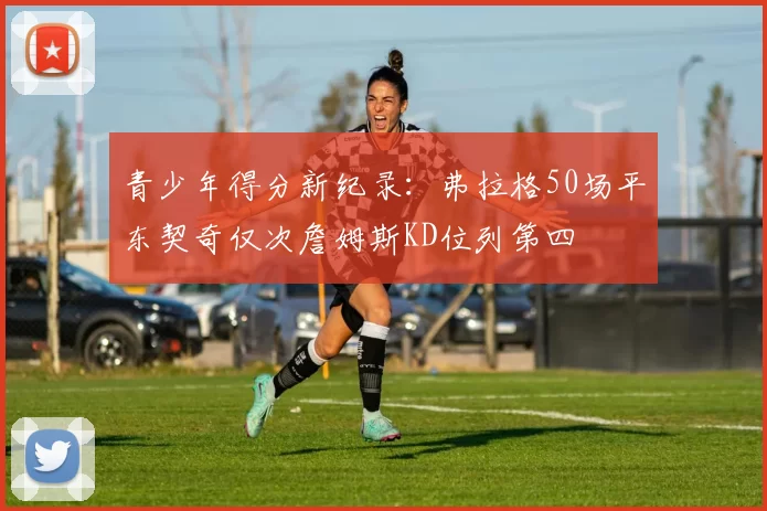 青少年得分新纪录：弗拉格50场平东契奇仅次詹姆斯KD位列第四