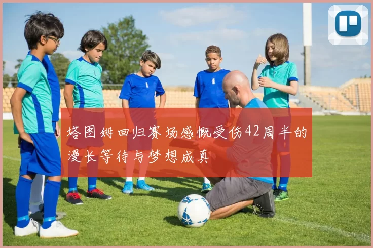 塔图姆回归赛场感慨受伤42周半的漫长等待与梦想成真