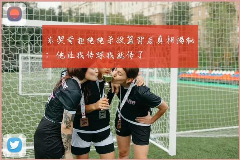 东契奇拒绝绝杀投篮背后真相揭秘：他让我传球我就传了