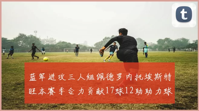 蓝军进攻三人组佩德罗内托埃斯特旺本赛季合力贡献17球12助助力球队争冠