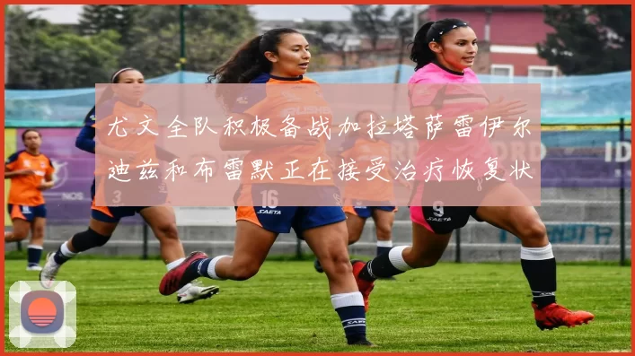 尤文全队积极备战加拉塔萨雷伊尔迪兹和布雷默正在接受治疗恢复状态