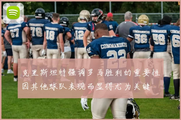 克里斯坦特强调罗马胜利的重要性因其他球队表现而显得尤为关键