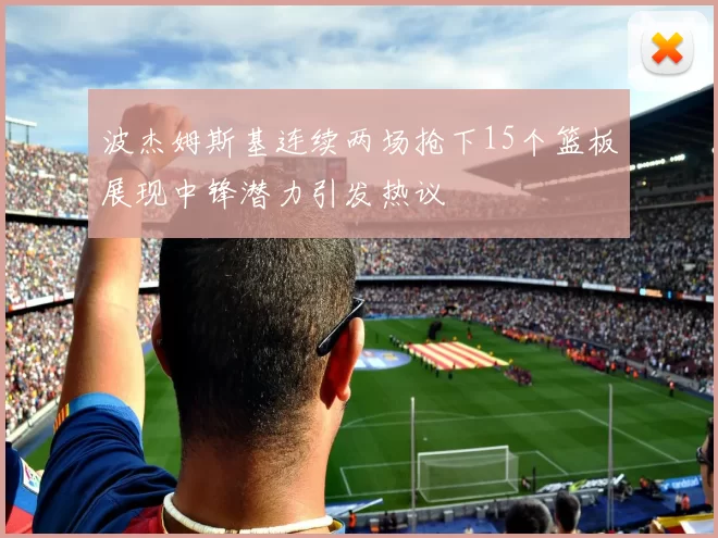 波杰姆斯基连续两场抢下15个篮板展现中锋潜力引发热议