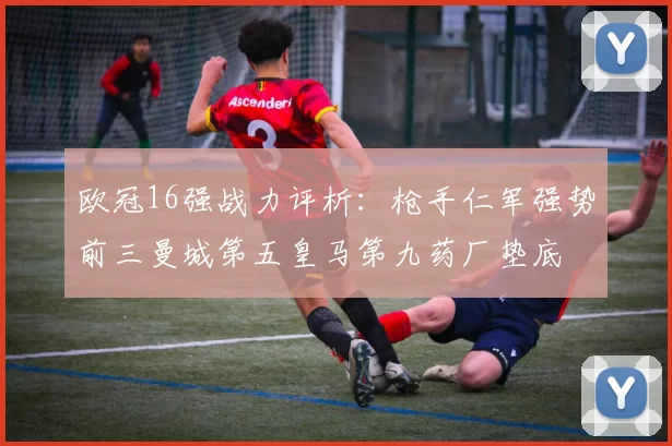 欧冠16强战力评析：枪手仁军强势前三曼城第五皇马第九药厂垫底