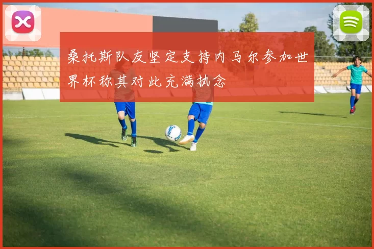桑托斯队友坚定支持内马尔参加世界杯称其对此充满执念