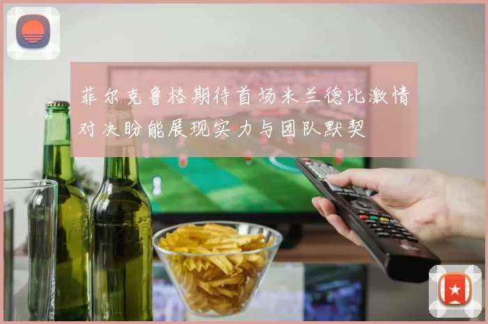 菲尔克鲁格期待首场米兰德比激情对决盼能展现实力与团队默契