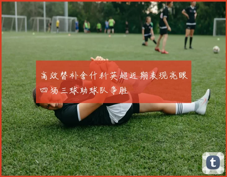 高效替补舍什科英超近期表现亮眼四场三球助球队争胜