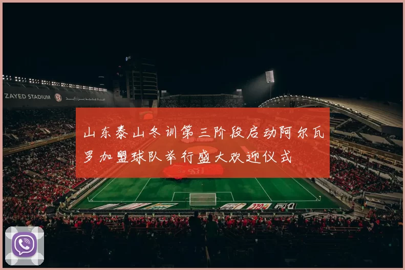 山东泰山冬训第三阶段启动阿尔瓦罗加盟球队举行盛大欢迎仪式