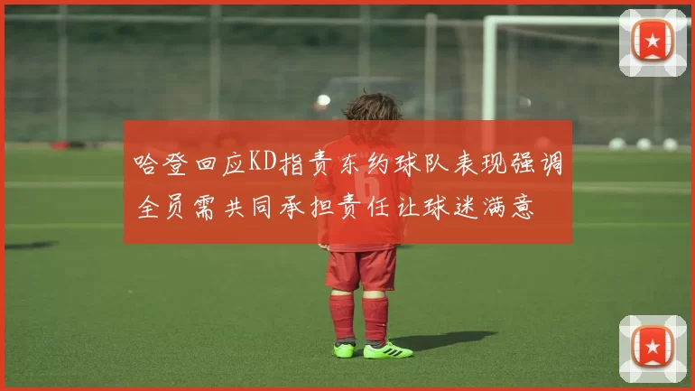 哈登回应KD指责东约球队表现强调全员需共同承担责任让球迷满意