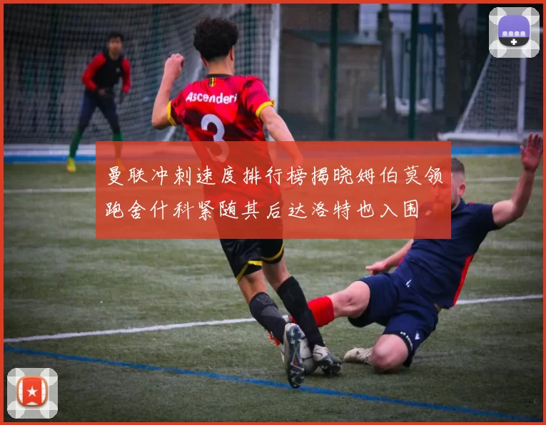 曼联冲刺速度排行榜揭晓姆伯莫领跑舍什科紧随其后达洛特也入围