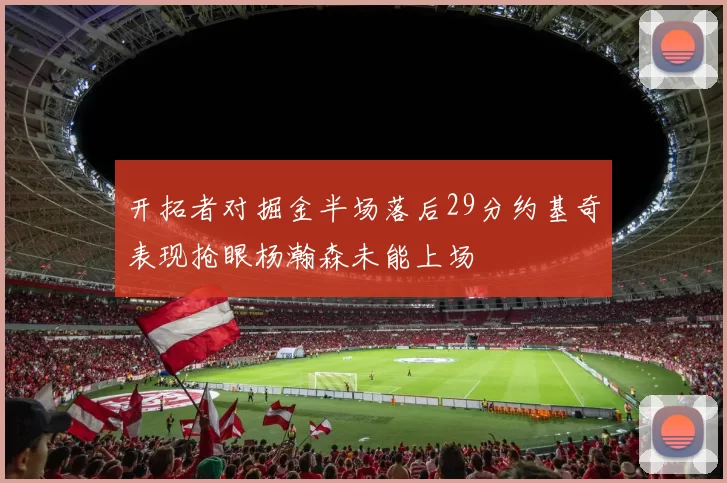 开拓者对掘金半场落后29分约基奇表现抢眼杨瀚森未能上场